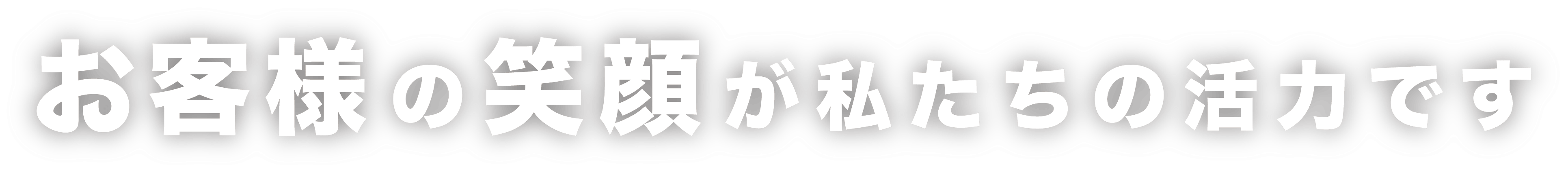 
                    お客様の笑顔を私たちの活力です。